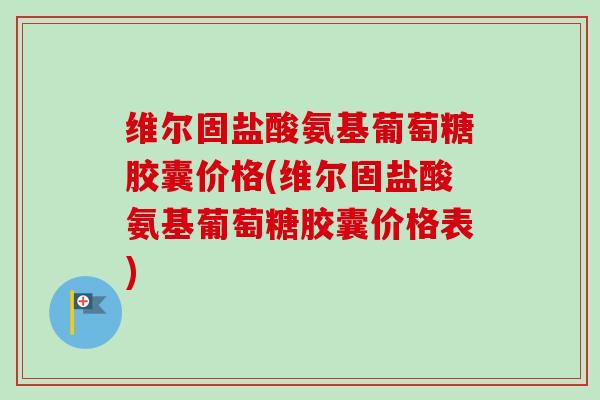 维尔固盐酸氨基葡萄糖胶囊价格(维尔固盐酸氨基葡萄糖胶囊价格表)