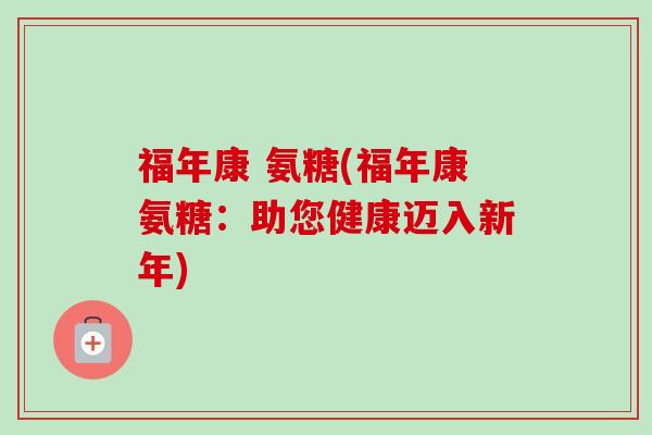 福年康 氨糖(福年康氨糖：助您健康迈入新年)