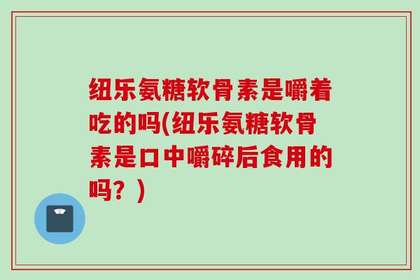 纽乐氨糖软骨素是嚼着吃的吗(纽乐氨糖软骨素是口中嚼碎后食用的吗?) 纽乐氨糖软骨素是嚼着吃的吗(纽乐氨糖软骨素是口中嚼碎后食用的吗?)