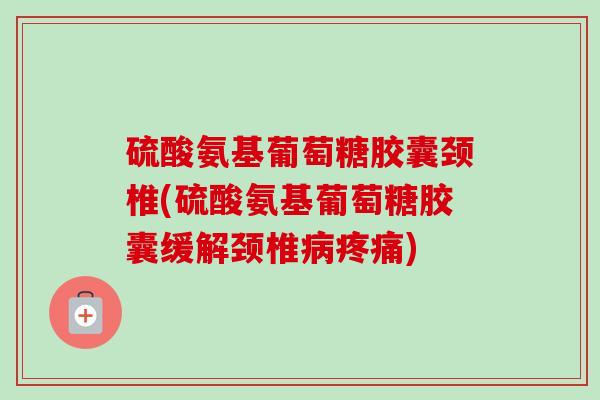 硫酸氨基葡萄糖胶囊颈椎(硫酸氨基葡萄糖胶囊缓解颈椎病疼痛)
