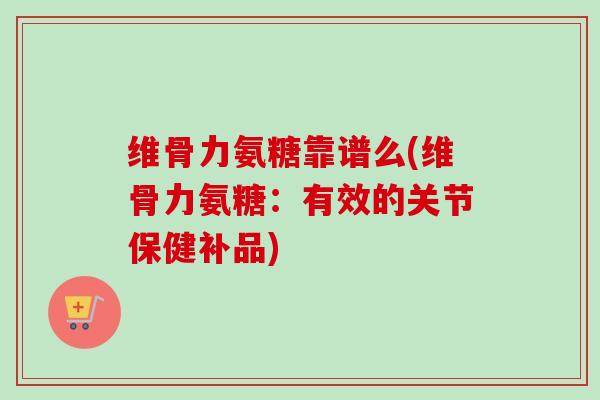 维骨力氨糖靠谱么(维骨力氨糖:有效的关节保健补品) 维骨力氨糖靠谱么(维骨力氨糖:有效的关节保健补品)