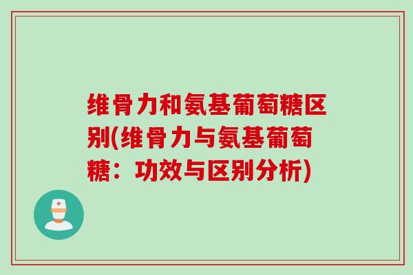 维骨力和氨基葡萄糖区别(维骨力与氨基葡萄糖：功效与区别分析)
