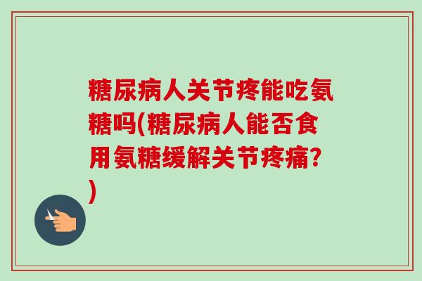 糖尿病人关节疼能吃氨糖吗(糖尿病人能否食用氨糖缓解关节疼痛？)