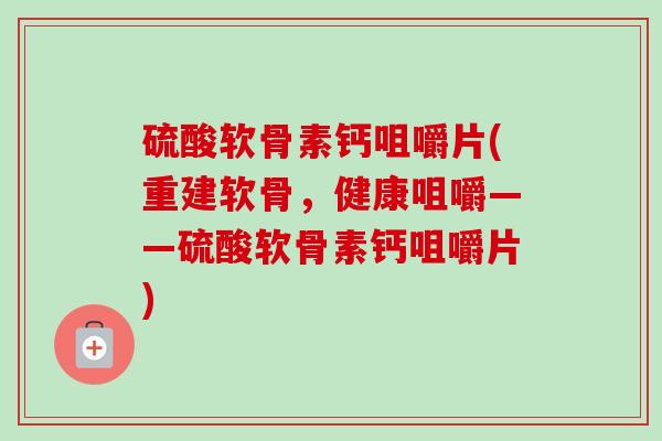 硫酸软骨素钙咀嚼片(重建软骨，健康咀嚼——硫酸软骨素钙咀嚼片)