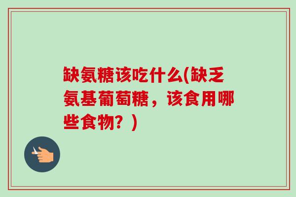 缺氨糖该吃什么(缺乏氨基葡萄糖，该食用哪些食物？)