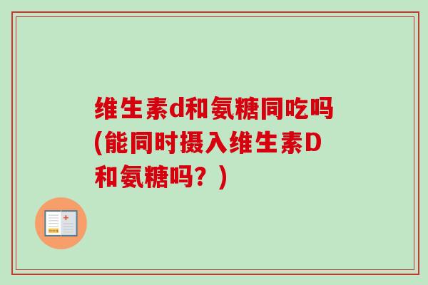 维生素d和氨糖同吃吗(能同时摄入维生素D和氨糖吗？)