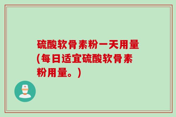 硫酸软骨素粉一天用量(每日适宜硫酸软骨素粉用量。)