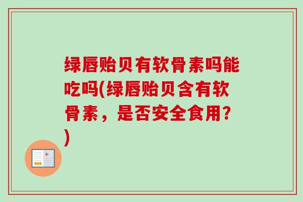 绿唇贻贝有软骨素吗能吃吗(绿唇贻贝含有软骨素，是否安全食用？)