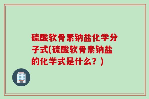 硫酸软骨素钠盐化学分子式(硫酸软骨素钠盐的化学式是什么?) 硫酸软骨素钠盐化学分子式(硫酸软骨素钠盐的化学式是什么?)