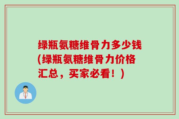 绿瓶氨糖维骨力多少钱(绿瓶氨糖维骨力价格汇总，买家必看！)