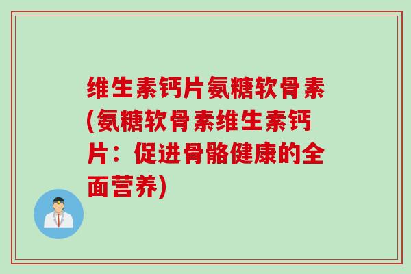 维生素钙片氨糖软骨素(氨糖软骨素维生素钙片：促进骨骼健康的全面营养)