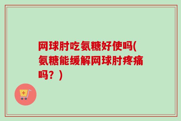 网球肘吃氨糖好使吗(氨糖能缓解网球肘疼痛吗？)