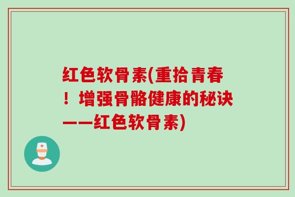 红色软骨素(重拾青春！增强骨骼健康的秘诀——红色软骨素)