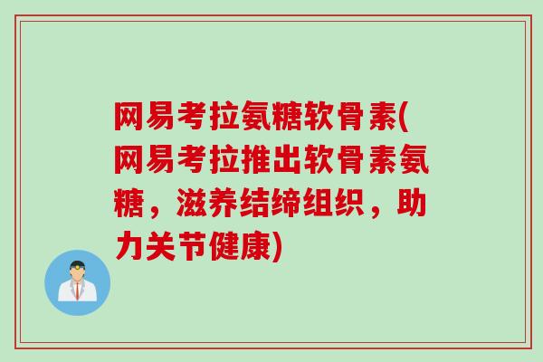 网易考拉氨糖软骨素(网易考拉推出软骨素氨糖，滋养结缔组织，助力关节健康)