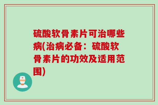 硫酸软骨素片可治哪些病(治病必备：硫酸软骨素片的功效及适用范围)