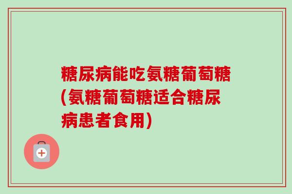 糖尿病能吃氨糖葡萄糖(氨糖葡萄糖适合糖尿病患者食用)