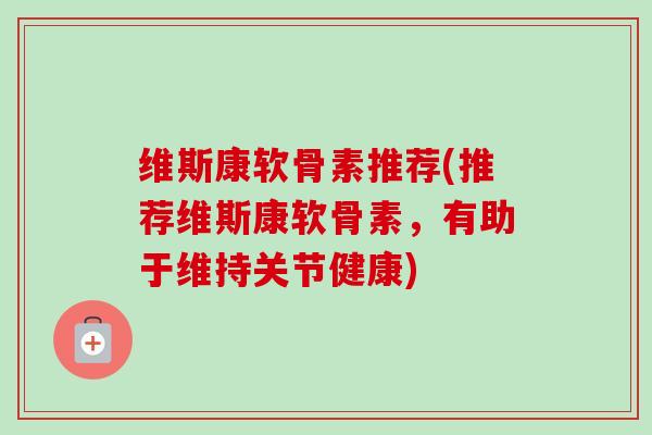 维斯康软骨素推荐(推荐维斯康软骨素，有助于维持关节健康)