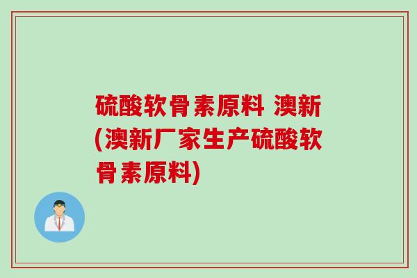 硫酸软骨素原料 澳新(澳新厂家生产硫酸软骨素原料)