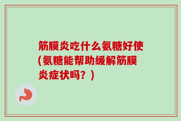 筋膜炎吃什么氨糖好使(氨糖能帮助缓解筋膜炎症状吗？)