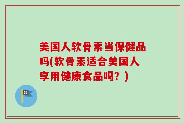 美国人软骨素当保健品吗(软骨素适合美国人享用健康食品吗？)