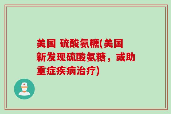 美国 硫酸氨糖(美国新发现硫酸氨糖,或助重症) 美国 硫酸氨糖(美国新发现硫酸氨糖,或助重症)