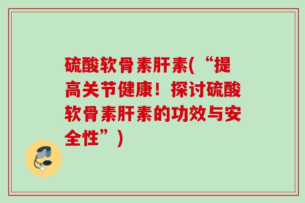 硫酸软骨素肝素(“提高关节健康！探讨硫酸软骨素肝素的功效与安全性”)