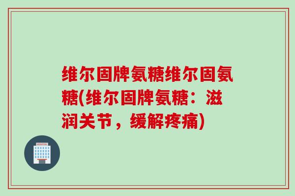 维尔固牌氨糖维尔固氨糖(维尔固牌氨糖：滋润关节，缓解疼痛)