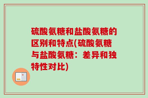硫酸氨糖和盐酸氨糖的区别和特点(硫酸氨糖与盐酸氨糖：差异和独特性对比)