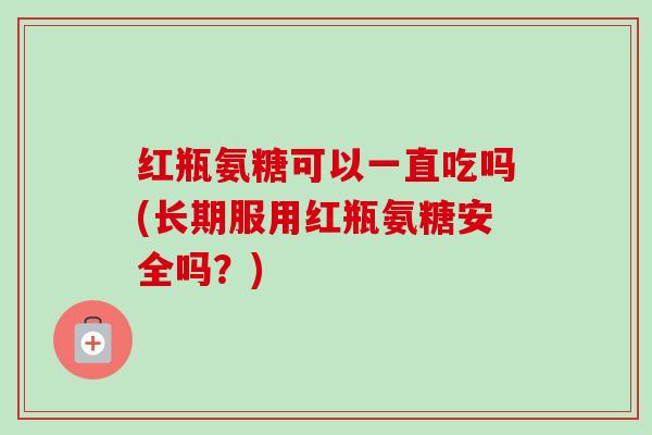红瓶氨糖可以一直吃吗(长期服用红瓶氨糖安全吗？)