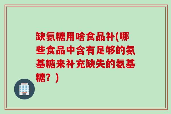 缺氨糖用啥食品补(哪些食品中含有足够的氨基糖来补充缺失的氨基糖？)