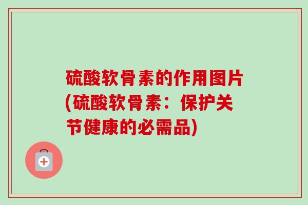 硫酸软骨素的作用图片(硫酸软骨素：保护关节健康的必需品)