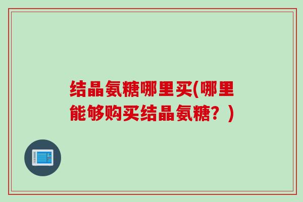 结晶氨糖哪里买(哪里能够购买结晶氨糖？)