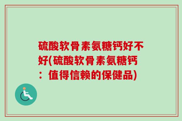 硫酸软骨素氨糖钙好不好(硫酸软骨素氨糖钙：值得信赖的保健品)