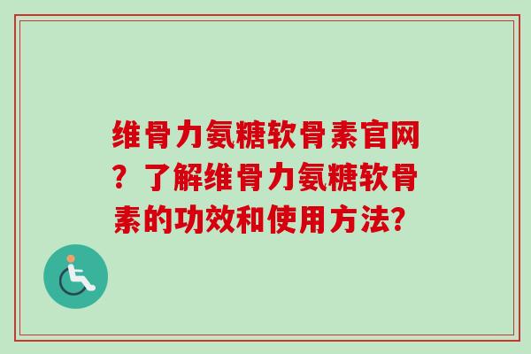 维骨力氨糖软骨素官网？了解维骨力氨糖软骨素的功效和使用方法？