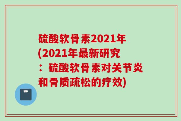硫酸软骨素2021年(2021年最新研究：硫酸软骨素对关节炎和骨质疏松的疗效)