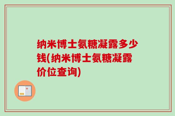 纳米博士氨糖凝露多少钱(纳米博士氨糖凝露价位查询) 纳米博士氨糖凝露多少钱(纳米博士氨糖凝露价位查询)