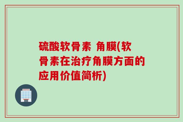 硫酸软骨素 角膜(软骨素在角膜方面的应用价值简析) 硫酸软骨素 角膜(软骨素在角膜方面的应用价值简析)