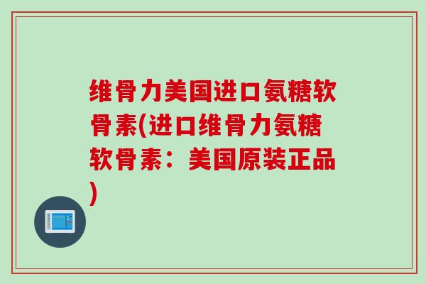 维骨力美国进口氨糖软骨素(进口维骨力氨糖软骨素:美国原装正品) 维骨力美国进口氨糖软骨素(进口维骨力氨糖软骨素:美国原装正品)