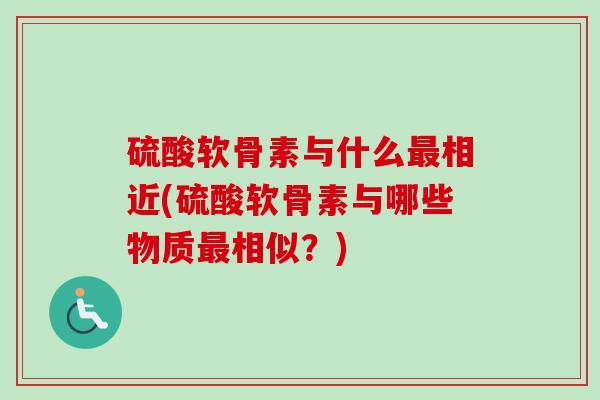 硫酸软骨素与什么最相近(硫酸软骨素与哪些物质最相似？)
