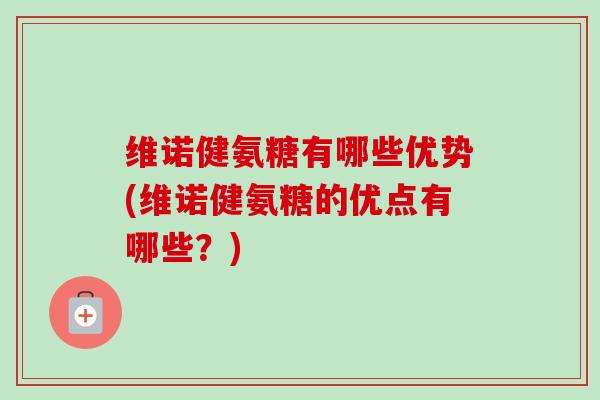 维诺健氨糖有哪些优势(维诺健氨糖的优点有哪些？)