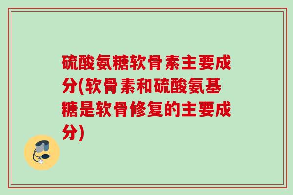 硫酸氨糖软骨素主要成分(软骨素和硫酸氨基糖是软骨修复的主要成分) 硫酸氨糖软骨素主要成分(软骨素和硫酸氨基糖是软骨修复的主要成分)