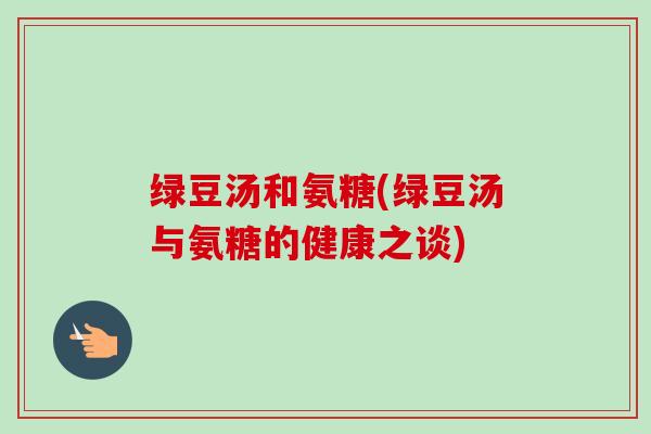 绿豆汤和氨糖(绿豆汤与氨糖的健康之谈)