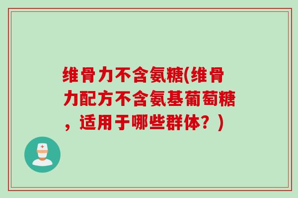 维骨力不含氨糖(维骨力配方不含氨基葡萄糖，适用于哪些群体？)