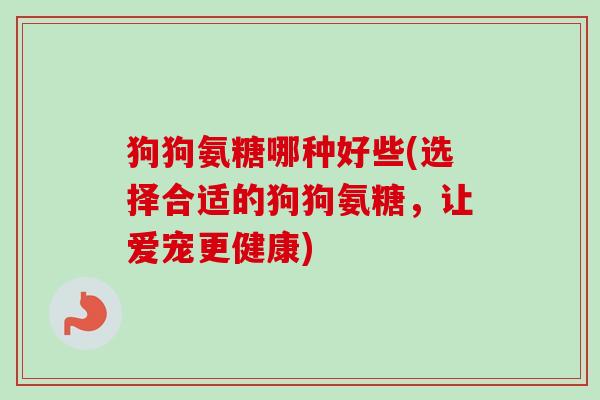 狗狗氨糖哪种好些(选择合适的狗狗氨糖，让爱宠更健康)