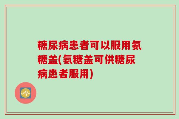 患者可以服用氨糖盖(氨糖盖可供患者服用) 患者可以服用氨糖盖(氨糖盖可供患者服用)
