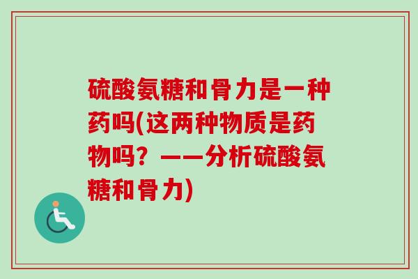硫酸氨糖和骨力是一种药吗(这两种物质是药物吗？——分析硫酸氨糖和骨力)