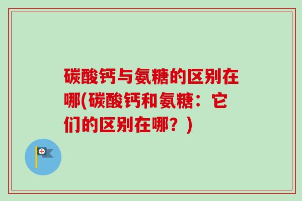 碳酸钙与氨糖的区别在哪(碳酸钙和氨糖：它们的区别在哪？)