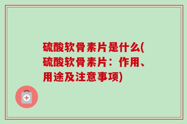 硫酸软骨素片是什么(硫酸软骨素片：作用、用途及注意事项)