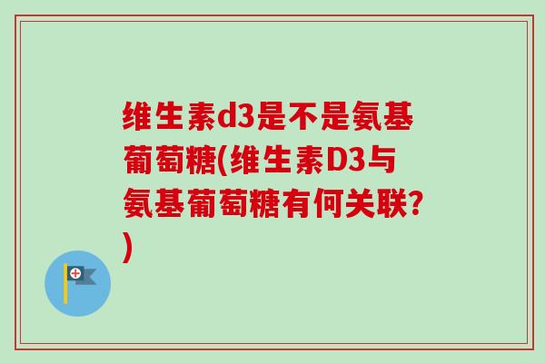 维生素d3是不是氨基葡萄糖(维生素D3与氨基葡萄糖有何关联？)