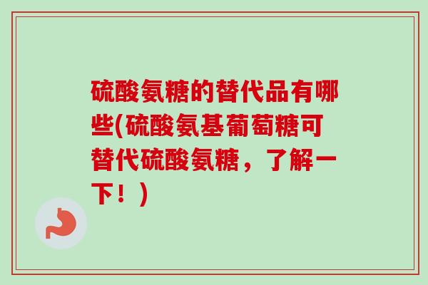 硫酸氨糖的替代品有哪些(硫酸氨基葡萄糖可替代硫酸氨糖，了解一下！)